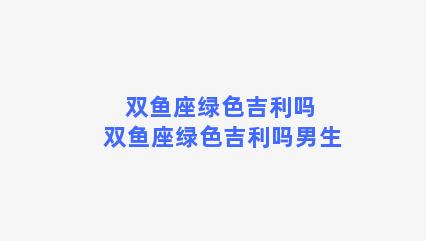 双鱼座绿色吉利吗 双鱼座绿色吉利吗男生